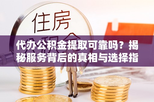 达川代办公积金提取可靠吗？揭秘服务背后的真相与选择指南
