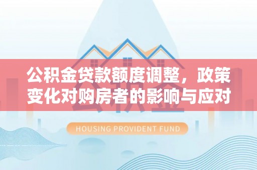 达川公积金贷款额度调整，政策变化对购房者的影响与应对策略