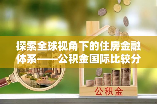 达川探索全球视角下的住房金融体系——公积金国际比较分析