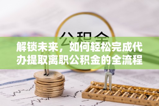 达川解锁未来，如何轻松完成代办提取离职公积金的全流程