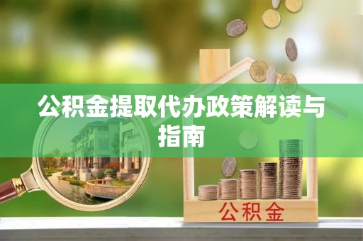 达川公积金提取代办政策解读与指南