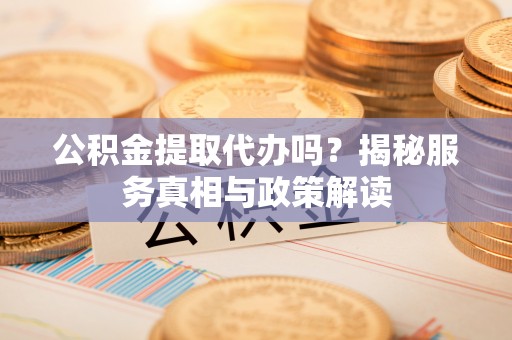 达川公积金提取代办吗？揭秘服务真相与政策解读