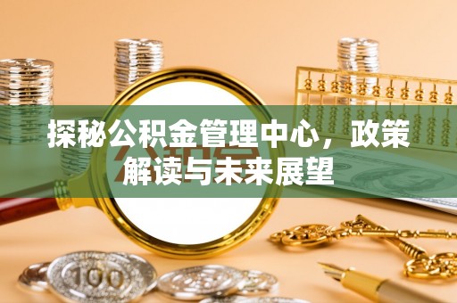 达川探秘公积金管理中心，政策解读与未来展望