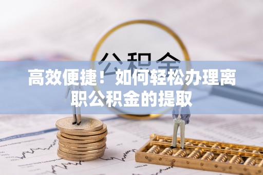 达川高效便捷！如何轻松办理离职公积金的提取