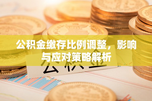 达川公积金缴存比例调整，影响与应对策略解析