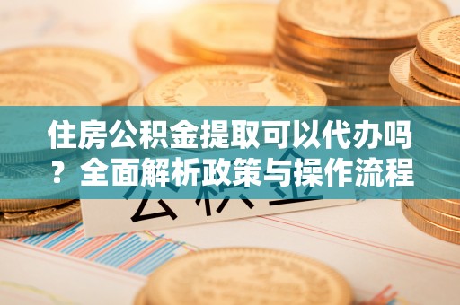 达川住房公积金提取可以代办吗？全面解析政策与操作流程
