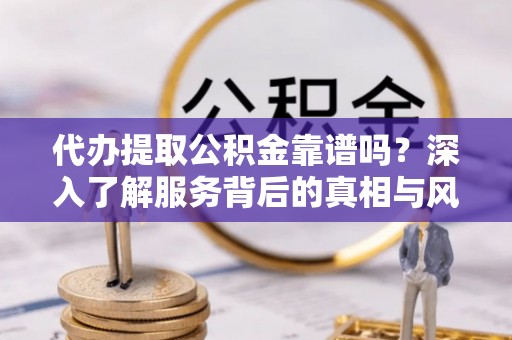 达川代办提取公积金靠谱吗？深入了解服务背后的真相与风险