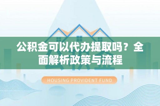 达川公积金可以代办提取吗？全面解析政策与流程