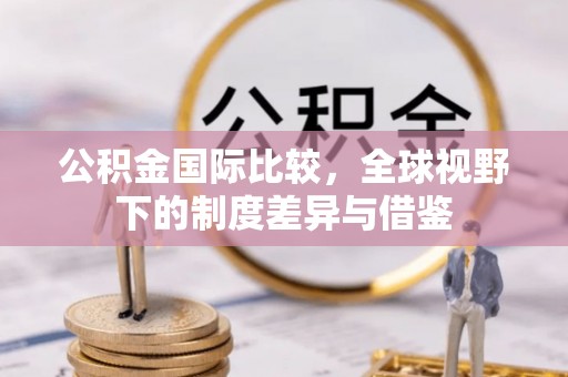 达川公积金国际比较，全球视野下的制度差异与借鉴