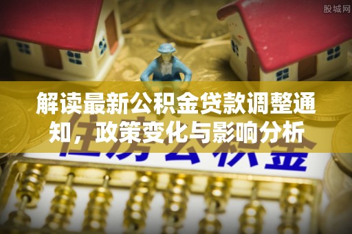 达川解读最新公积金贷款调整通知，政策变化与影响分析