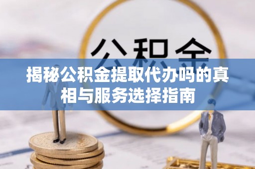 达川揭秘公积金提取代办吗的真相与服务选择指南