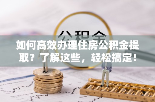 达川如何高效办理住房公积金提取？了解这些，轻松搞定！