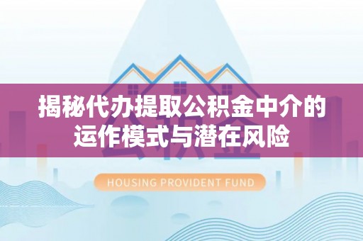 达川揭秘代办提取公积金中介的运作模式与潜在风险