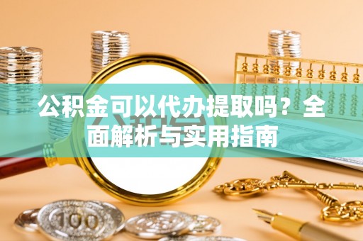 达川公积金可以代办提取吗？全面解析与实用指南