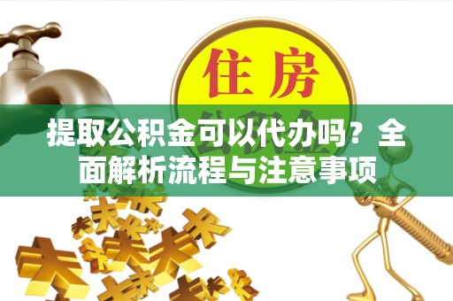 达川提取公积金可以代办吗？全面解析流程与注意事项