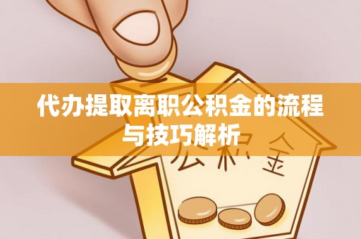 达川代办提取离职公积金的流程与技巧解析