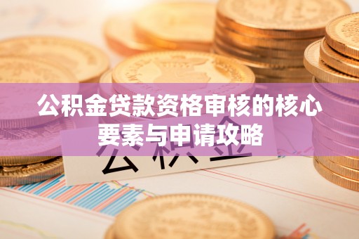 达川公积金贷款资格审核的核心要素与申请攻略