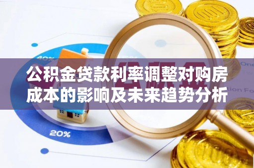 达川公积金贷款利率调整对购房成本的影响及未来趋势分析