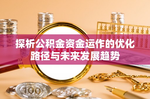 达川探析公积金资金运作的优化路径与未来发展趋势