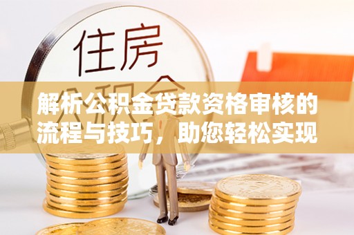 达川解析公积金贷款资格审核的流程与技巧，助您轻松实现购房梦