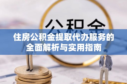 达川住房公积金提取代办服务的全面解析与实用指南