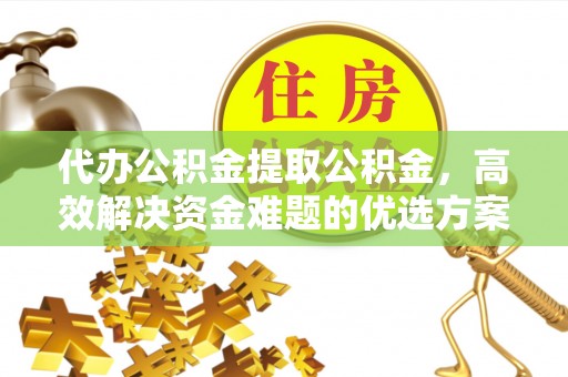 达川代办公积金提取公积金，高效解决资金难题的优选方案