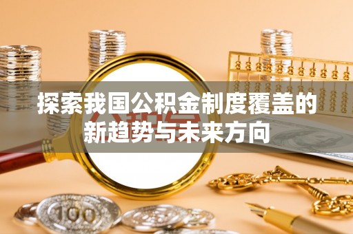 达川探索我国公积金制度覆盖的新趋势与未来方向