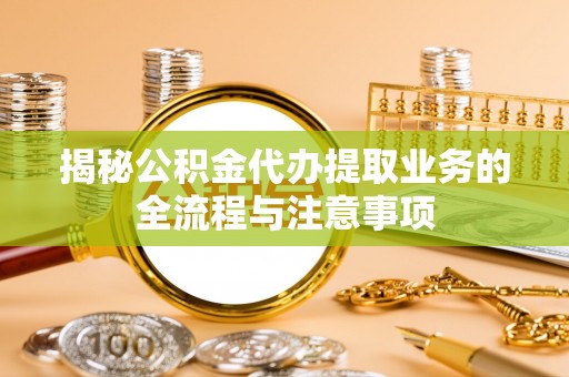 达川揭秘公积金代办提取业务的全流程与注意事项