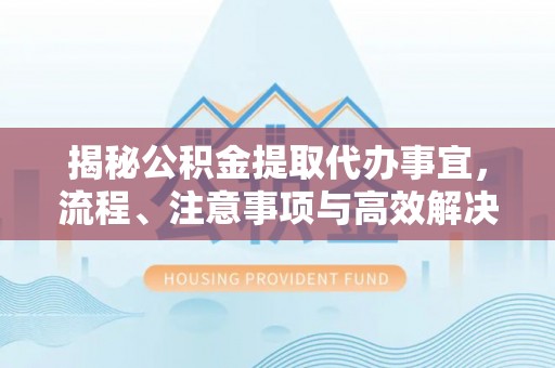 达川揭秘公积金提取代办事宜，流程、注意事项与高效解决方案