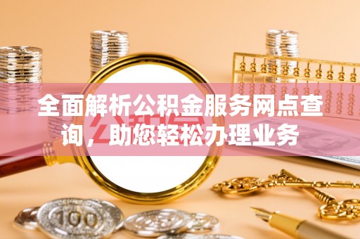 达川全面解析公积金服务网点查询，助您轻松办理业务