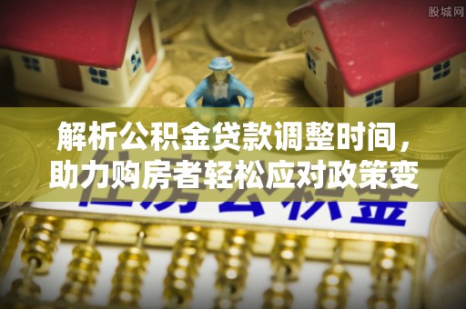 达川解析公积金贷款调整时间，助力购房者轻松应对政策变化