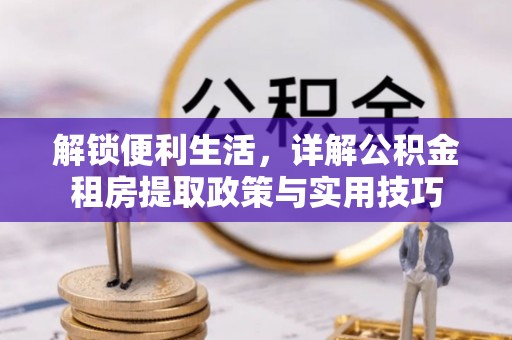 达川解锁便利生活，详解公积金租房提取政策与实用技巧