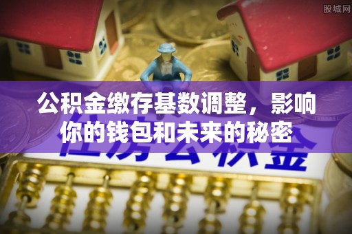 达川公积金缴存基数调整，影响你的钱包和未来的秘密