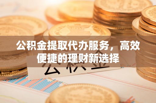 达川公积金提取代办服务，高效便捷的理财新选择