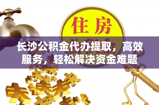 达川长沙公积金代办提取，高效服务，轻松解决资金难题