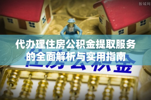 达川代办理住房公积金提取服务的全面解析与实用指南