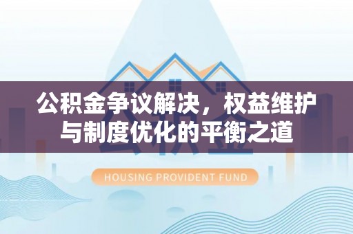 达川公积金争议解决，权益维护与制度优化的平衡之道
