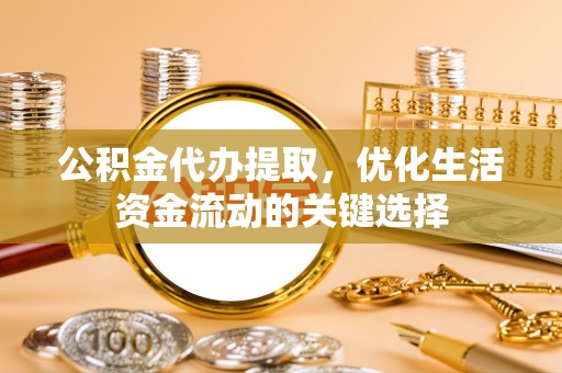 达川公积金代办提取，优化生活资金流动的关键选择