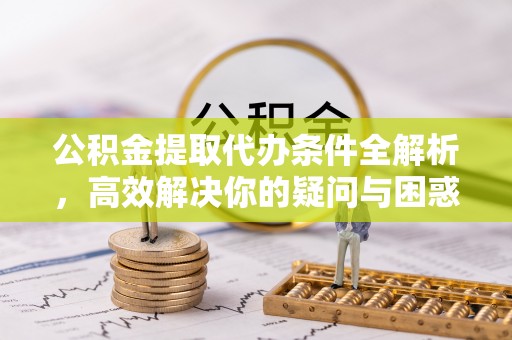 达川公积金提取代办条件全解析，高效解决你的疑问与困惑