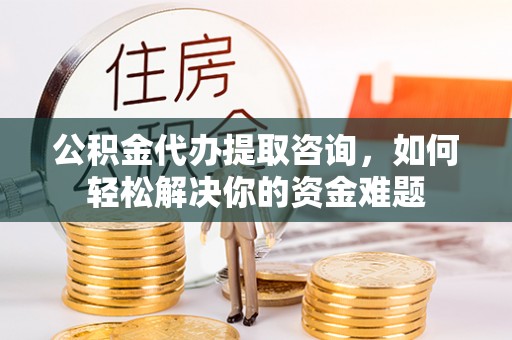 达川公积金代办提取咨询，如何轻松解决你的资金难题