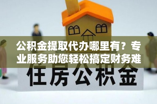 达川公积金提取代办哪里有？专业服务助您轻松搞定财务难题
