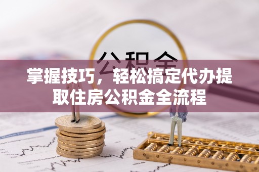 达川掌握技巧，轻松搞定代办提取住房公积金全流程