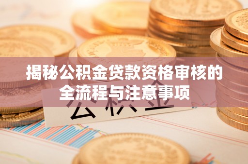 达川揭秘公积金贷款资格审核的全流程与注意事项
