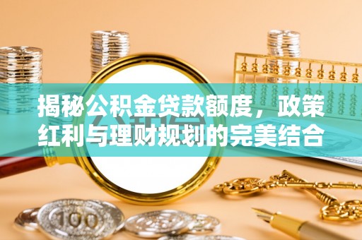 达川揭秘公积金贷款额度，政策红利与理财规划的完美结合