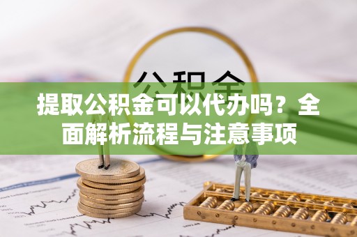 达川提取公积金可以代办吗？全面解析流程与注意事项