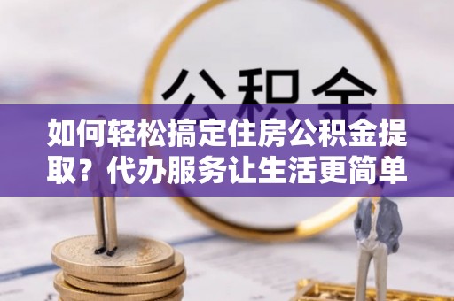 达川如何轻松搞定住房公积金提取？代办服务让生活更简单