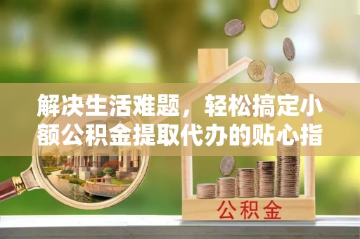 达川解决生活难题，轻松搞定小额公积金提取代办的贴心指南