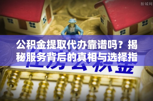 达川公积金提取代办靠谱吗？揭秘服务背后的真相与选择指南