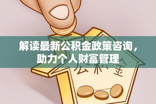 达川解读最新公积金政策咨询，助力个人财富管理