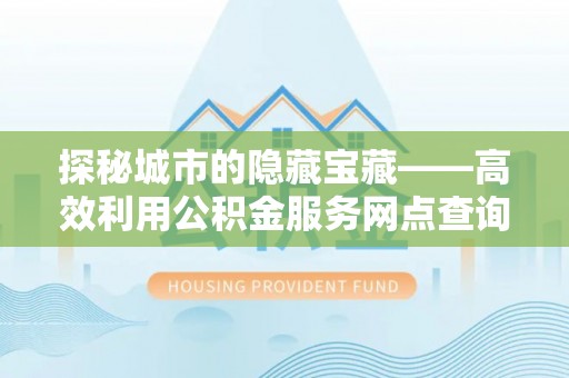 达川探秘城市的隐藏宝藏——高效利用公积金服务网点查询提升生活品质